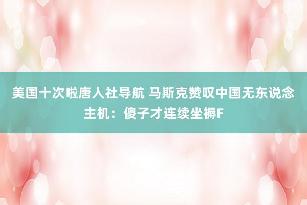 美国十次啦唐人社导航 马斯克赞叹中国无东说念主机：傻子才连续坐褥F