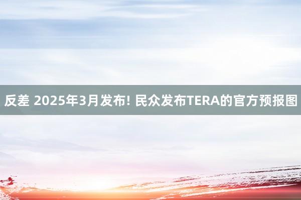 反差 2025年3月发布! 民众发布TERA的官方预报图