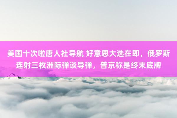 美国十次啦唐人社导航 好意思大选在即，俄罗斯连射三枚洲际弹谈导弹，普京称是终末底牌