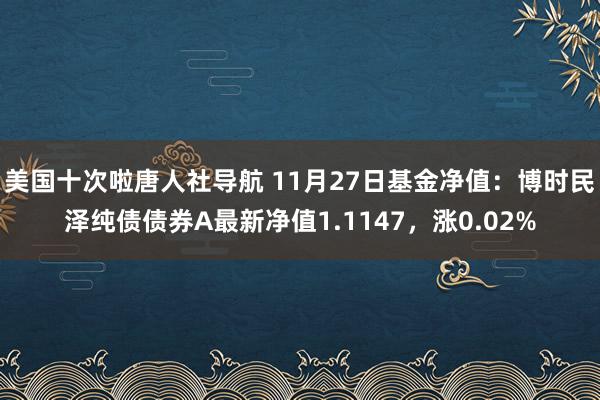 美国十次啦唐人社导航 11月27日基金净值：博时民泽纯债债券A最新净值1.1147，涨0.02%