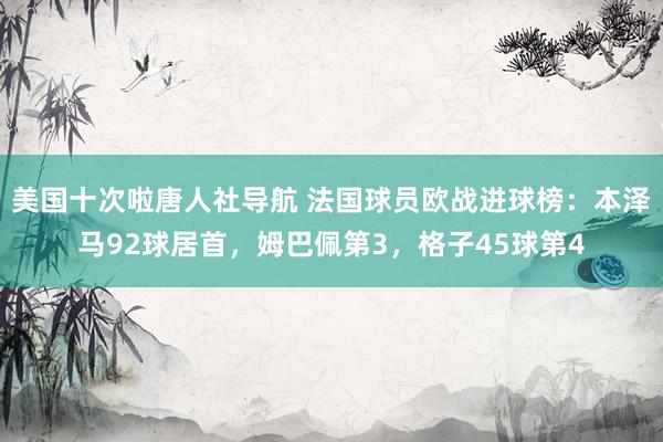 美国十次啦唐人社导航 法国球员欧战进球榜：本泽马92球居首，姆巴佩第3，格子45球第4