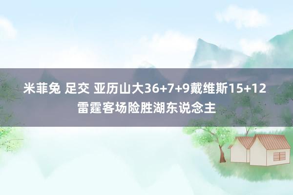 米菲兔 足交 亚历山大36+7+9戴维斯15+12 雷霆客场险胜湖东说念主