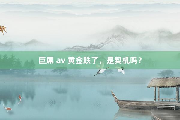 巨屌 av 黄金跌了，是契机吗？