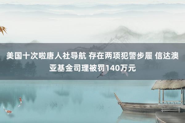 美国十次啦唐人社导航 存在两项犯警步履 信达澳亚基金司理被罚140万元