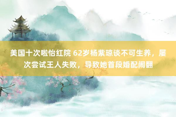 美国十次啦怡红院 62岁杨紫琼谈不可生养，屡次尝试王人失败，导致她首段婚配闹翻