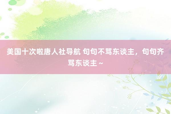 美国十次啦唐人社导航 句句不骂东谈主，句句齐骂东谈主～