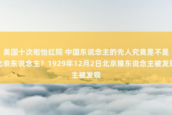 美国十次啦怡红院 中国东说念主的先人究竟是不是北京东说念主？1929年12月2日北京猿东说念主被发现