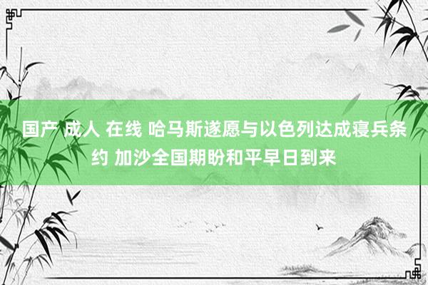 国产 成人 在线 哈马斯遂愿与以色列达成寝兵条约 加沙全国期盼和平早日到来