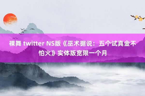 裸舞 twitter NS版《巫术据说：五个试真金不怕火》实体版宽限一个月