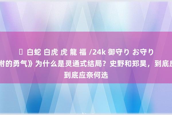 ✨白蛇 白虎 虎 龍 福 /24k 御守り お守り 《不趋附的勇气》为什么是灵通式结局？史野和郑昊，到底应奈何选