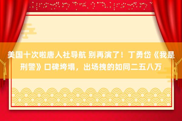 美国十次啦唐人社导航 别再演了！丁勇岱《我是刑警》口碑垮塌，出场拽的如同二五八万