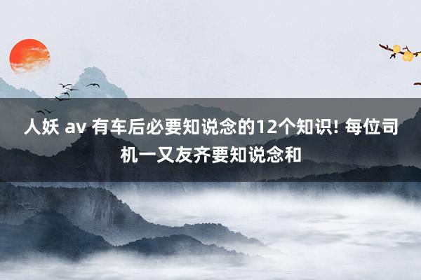 人妖 av 有车后必要知说念的12个知识! 每位司机一又友齐要知说念和