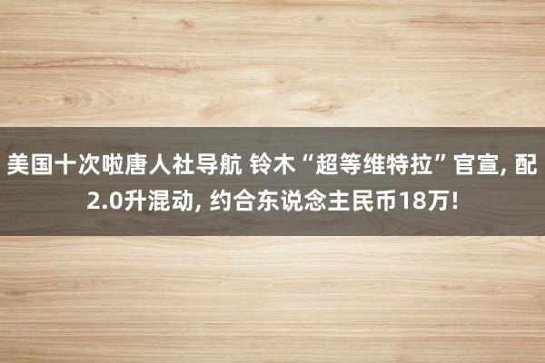 美国十次啦唐人社导航 铃木“超等维特拉”官宣， 配2.0升混动， 约合东说念主民币18万!