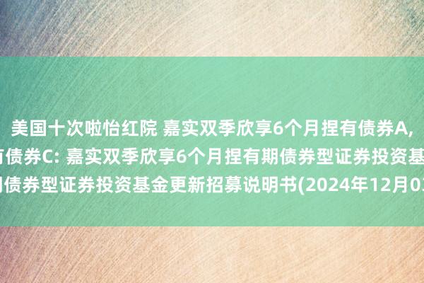 美国十次啦怡红院 嘉实双季欣享6个月捏有债券A，嘉实双季欣享6个月捏有债券C: 嘉实双季欣享6个月捏有期债券型证券投资基金更新招募说明书(2024年12月03日更新)