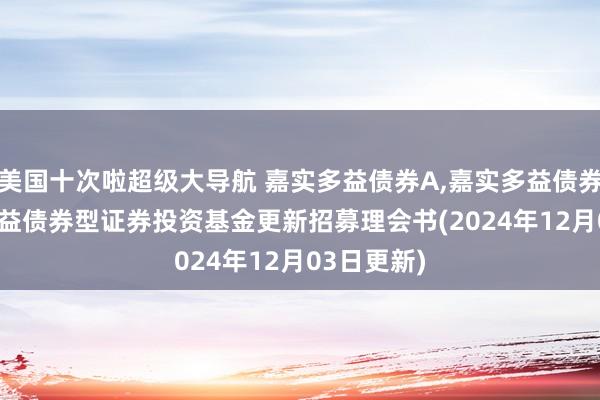 美国十次啦超级大导航 嘉实多益债券A，嘉实多益债券C: 嘉实多益债券型证券投资基金更新招募理会书(2024年12月03日更新)