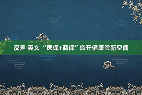 反差 英文 “医保+商保”掀开健康险新空间