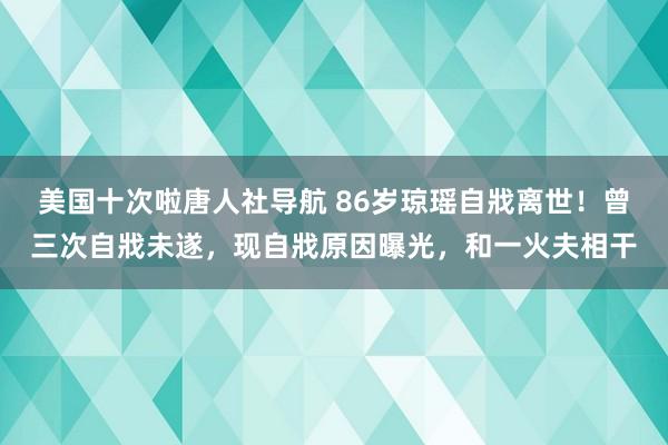 美国十次啦唐人社导航 86岁琼瑶自戕离世！曾三次自戕未遂，现自戕原因曝光，和一火夫相干