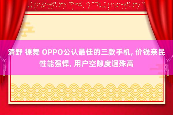 清野 裸舞 OPPO公认最佳的三款手机， 价钱亲民性能强悍， 用户空隙度迥殊高