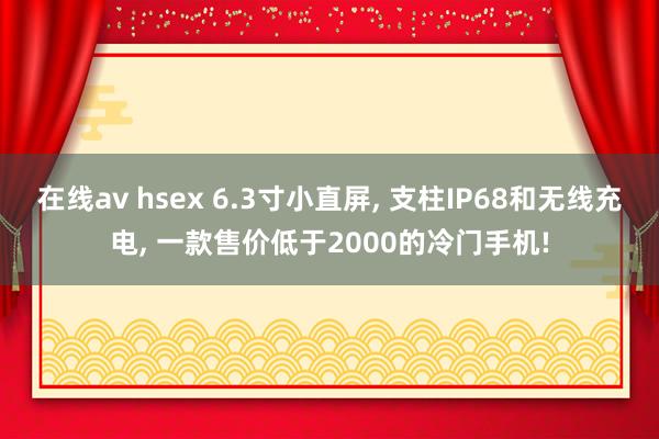 在线av hsex 6.3寸小直屏， 支柱IP68和无线充电， 一款售价低于2000的冷门手机!