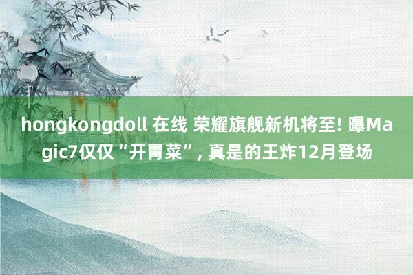 hongkongdoll 在线 荣耀旗舰新机将至! 曝Magic7仅仅“开胃菜”， 真是的王炸12月登场