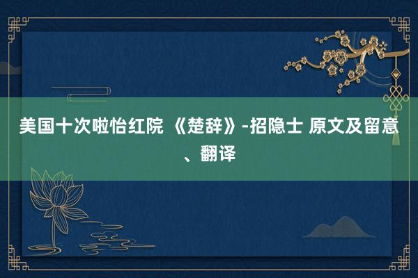 美国十次啦怡红院 《楚辞》-招隐士 原文及留意、翻译