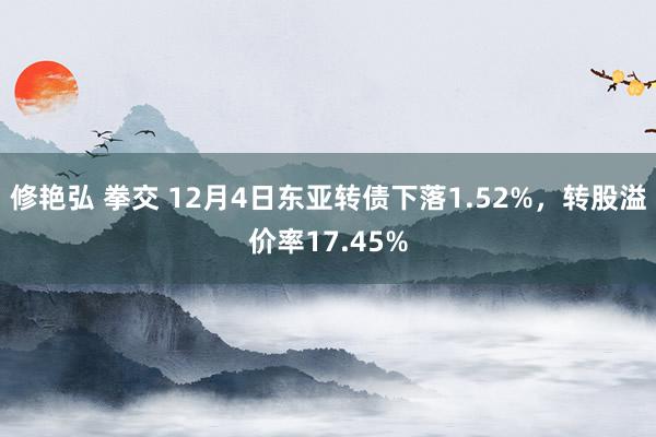 修艳弘 拳交 12月4日东亚转债下落1.52%，转股溢价率17.45%