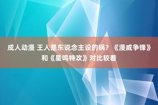 成人动漫 王人是东说念主设的锅？《漫威争锋》和《星鸣特攻》对比较着