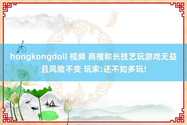 hongkongdoll 视频 商榷称长技艺玩游戏无益且风险不变 玩家:还不如多玩!