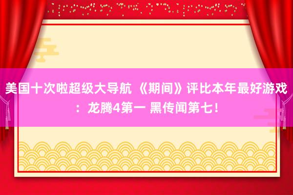 美国十次啦超级大导航 《期间》评比本年最好游戏：龙腾4第一 黑传闻第七！