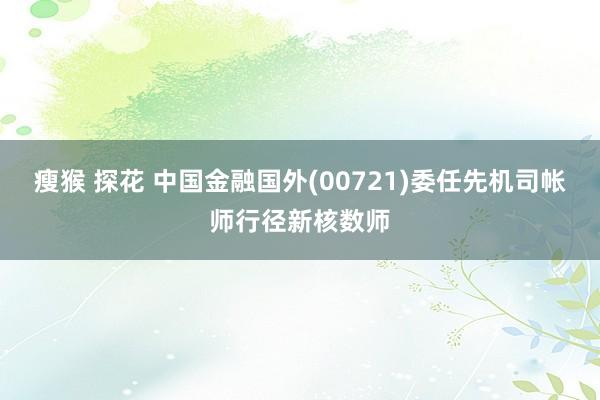 瘦猴 探花 中国金融国外(00721)委任先机司帐师行径新核数师