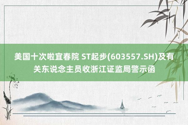 美国十次啦宜春院 ST起步(603557.SH)及有关东说念主员收浙江证监局警示函