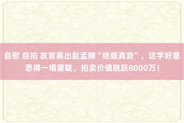 自慰 自拍 故宫展出赵孟頫“绝版真货”，这字好意思得一塌蒙眬，拍卖价值跳跃8000万！