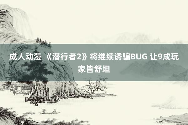 成人动漫 《潜行者2》将继续诱骗BUG 让9成玩家皆舒坦