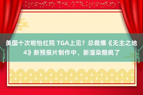 美国十次啦怡红院 TGA上见？总裁爆《无主之地4》新预报片制作中、新渲染酷疯了