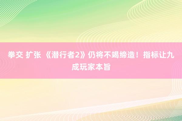 拳交 扩张 《潜行者2》仍将不竭缔造！指标让九成玩家本旨