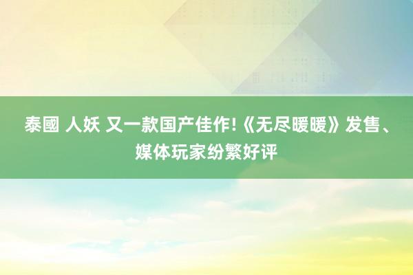 泰國 人妖 又一款国产佳作!《无尽暖暖》发售、媒体玩家纷繁好评