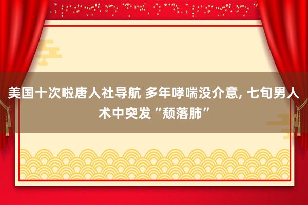 美国十次啦唐人社导航 多年哮喘没介意， 七旬男人术中突发“颓落肺”