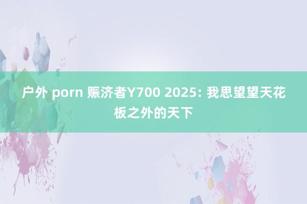 户外 porn 赈济者Y700 2025: 我思望望天花板之外的天下