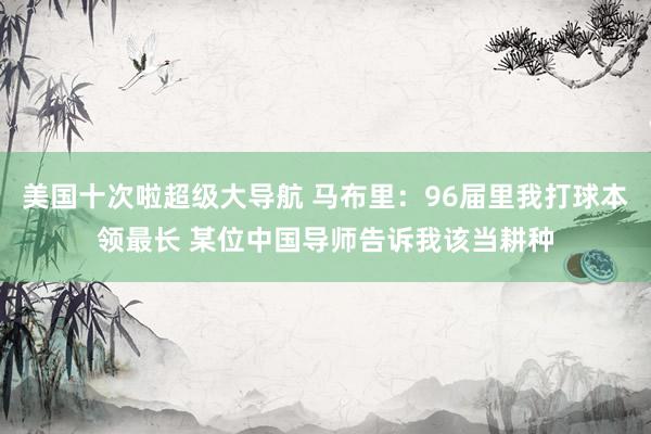 美国十次啦超级大导航 马布里：96届里我打球本领最长 某位中国导师告诉我该当耕种