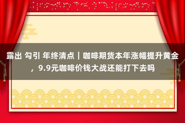 露出 勾引 年终清点｜咖啡期货本年涨幅提升黄金，9.9元咖啡价钱大战还能打下去吗