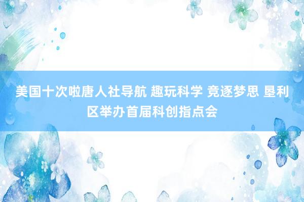 美国十次啦唐人社导航 趣玩科学 竞逐梦思 垦利区举办首届科创指点会