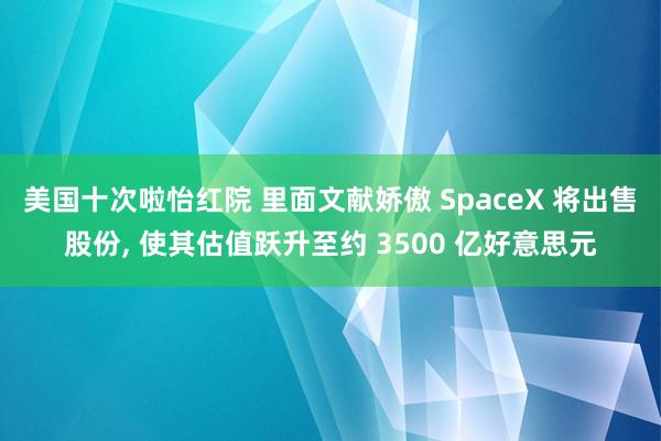 美国十次啦怡红院 里面文献娇傲 SpaceX 将出售股份， 使其估值跃升至约 3500 亿好意思元