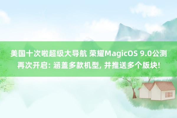 美国十次啦超级大导航 荣耀MagicOS 9.0公测再次开启: 涵盖多款机型， 并推送多个版块!