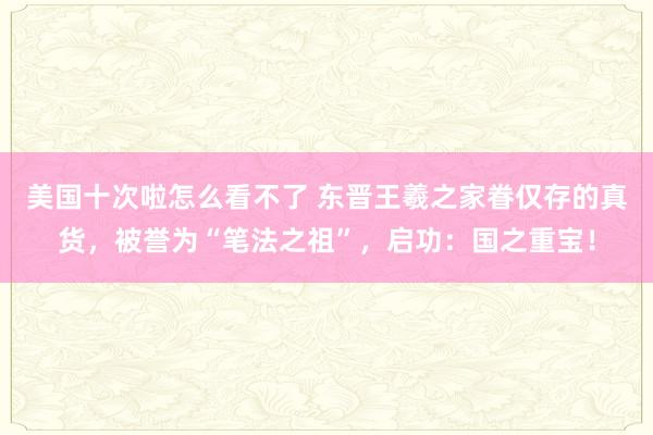 美国十次啦怎么看不了 东晋王羲之家眷仅存的真货，被誉为“笔法之祖”，启功：国之重宝！