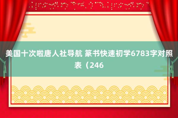 美国十次啦唐人社导航 篆书快速初学6783字对照表（246