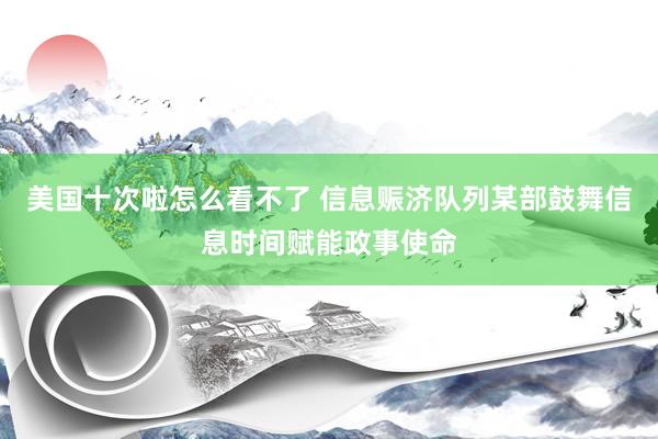 美国十次啦怎么看不了 信息赈济队列某部鼓舞信息时间赋能政事使命