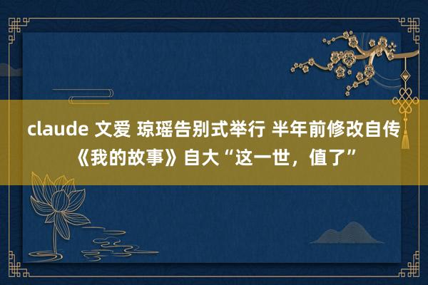 claude 文爱 琼瑶告别式举行 半年前修改自传《我的故事》自大“这一世，值了”