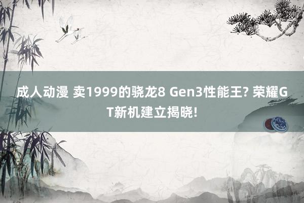 成人动漫 卖1999的骁龙8 Gen3性能王? 荣耀GT新机建立揭晓!