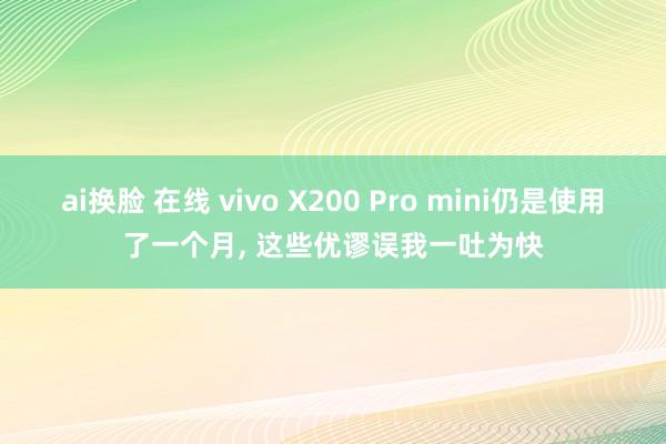 ai换脸 在线 vivo X200 Pro mini仍是使用了一个月， 这些优谬误我一吐为快