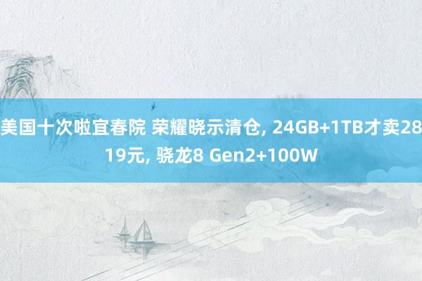 美国十次啦宜春院 荣耀晓示清仓， 24GB+1TB才卖2819元， 骁龙8 Gen2+100W